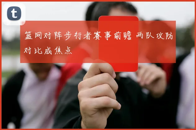 篮网对阵步行者赛事前瞻 两队攻防对比成焦点