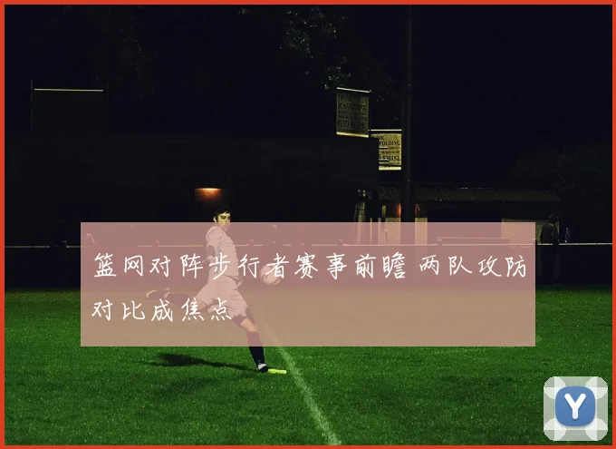 篮网对阵步行者赛事前瞻 两队攻防对比成焦点
