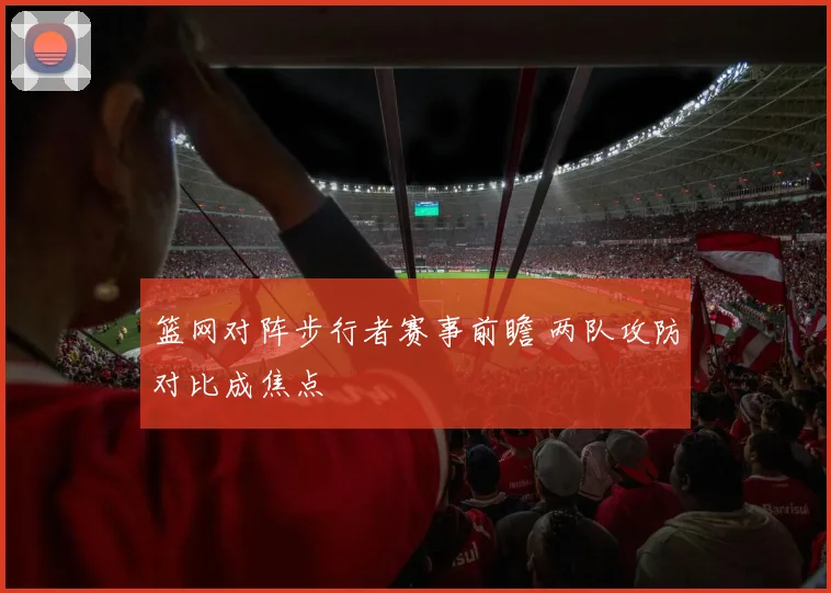 篮网对阵步行者赛事前瞻 两队攻防对比成焦点