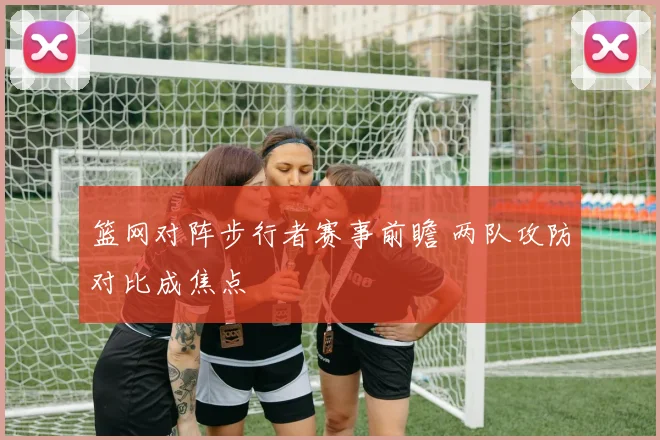 篮网对阵步行者赛事前瞻 两队攻防对比成焦点