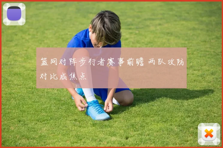篮网对阵步行者赛事前瞻 两队攻防对比成焦点