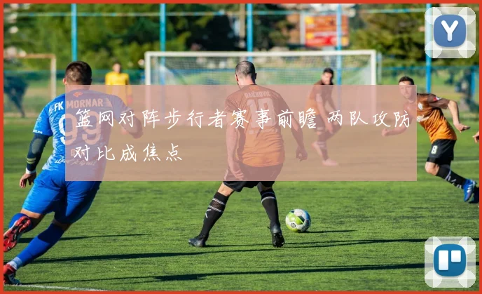 篮网对阵步行者赛事前瞻 两队攻防对比成焦点