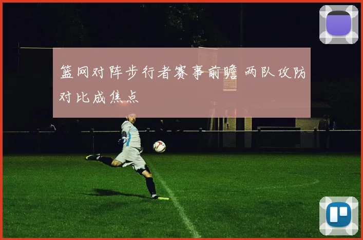 篮网对阵步行者赛事前瞻 两队攻防对比成焦点