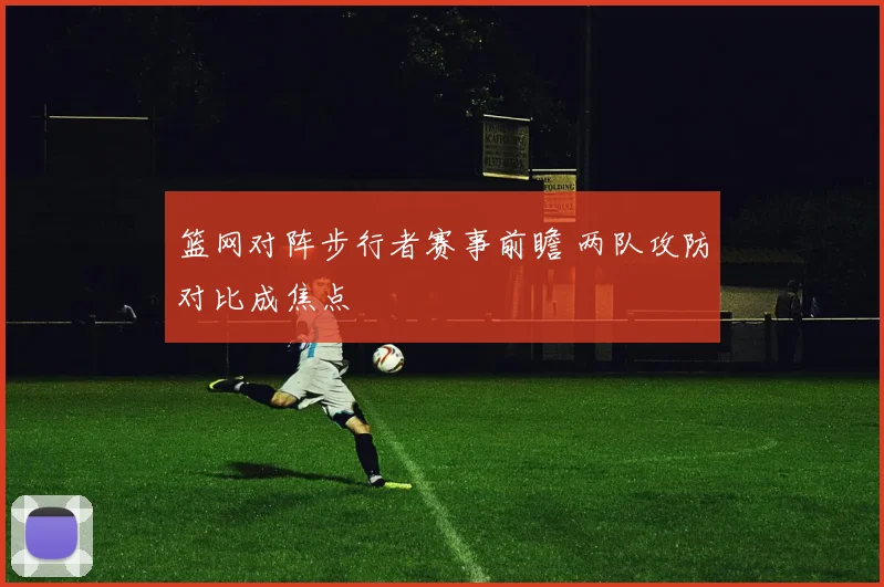 篮网对阵步行者赛事前瞻 两队攻防对比成焦点