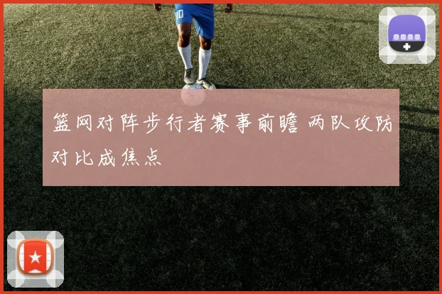 篮网对阵步行者赛事前瞻 两队攻防对比成焦点