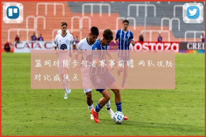 篮网对阵步行者赛事前瞻 两队攻防对比成焦点