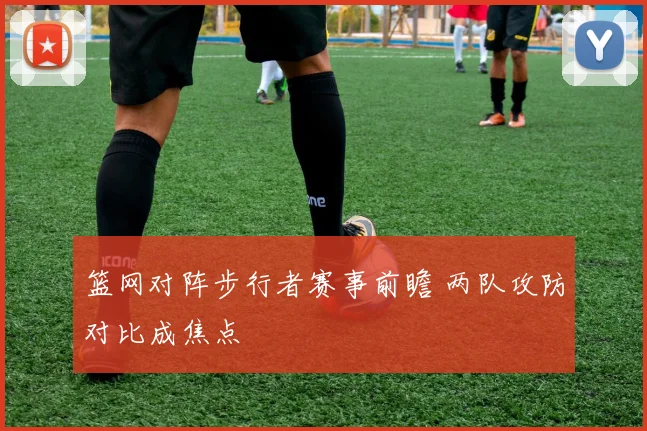 篮网对阵步行者赛事前瞻 两队攻防对比成焦点