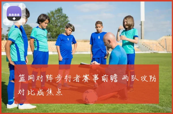 篮网对阵步行者赛事前瞻 两队攻防对比成焦点