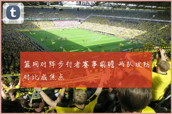 篮网对阵步行者赛事前瞻 两队攻防对比成焦点