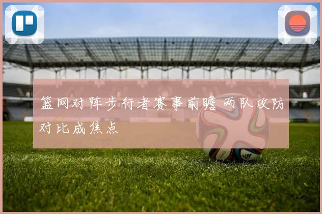 篮网对阵步行者赛事前瞻 两队攻防对比成焦点