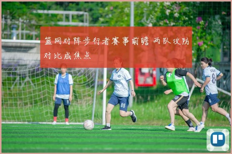 篮网对阵步行者赛事前瞻 两队攻防对比成焦点