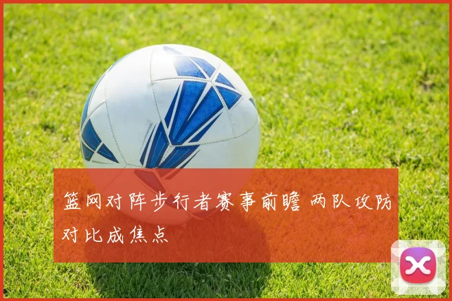 篮网对阵步行者赛事前瞻 两队攻防对比成焦点