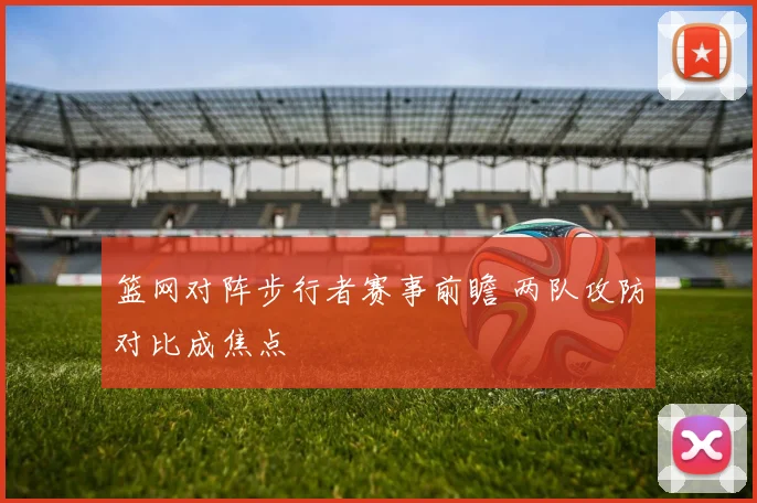篮网对阵步行者赛事前瞻 两队攻防对比成焦点