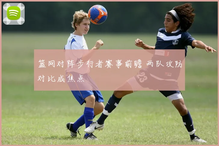 篮网对阵步行者赛事前瞻 两队攻防对比成焦点