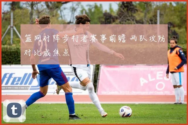 篮网对阵步行者赛事前瞻 两队攻防对比成焦点