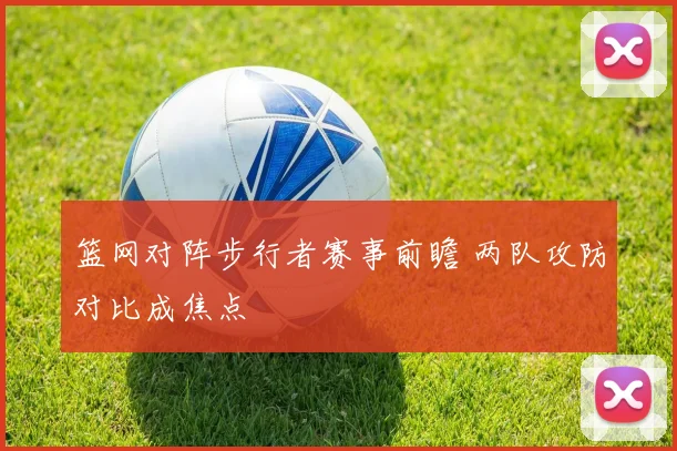 篮网对阵步行者赛事前瞻 两队攻防对比成焦点