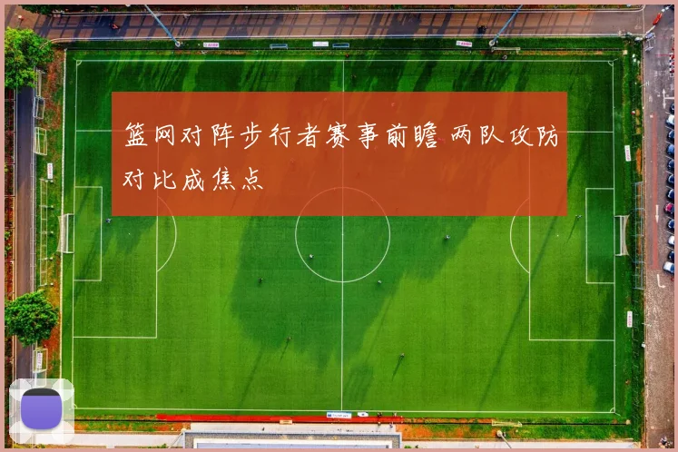 篮网对阵步行者赛事前瞻 两队攻防对比成焦点