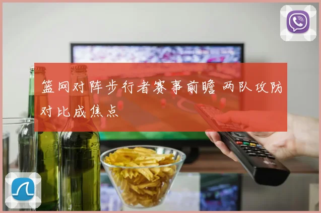 篮网对阵步行者赛事前瞻 两队攻防对比成焦点