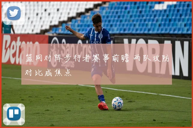 篮网对阵步行者赛事前瞻 两队攻防对比成焦点
