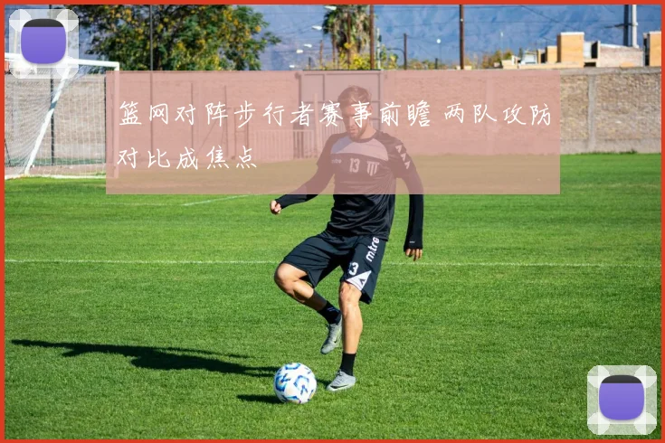 篮网对阵步行者赛事前瞻 两队攻防对比成焦点