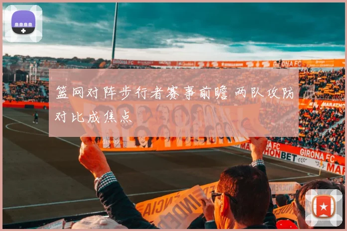 篮网对阵步行者赛事前瞻 两队攻防对比成焦点