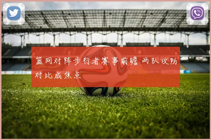 篮网对阵步行者赛事前瞻 两队攻防对比成焦点