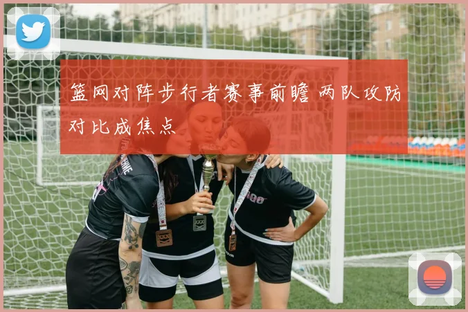 篮网对阵步行者赛事前瞻 两队攻防对比成焦点
