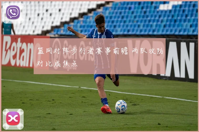 篮网对阵步行者赛事前瞻 两队攻防对比成焦点