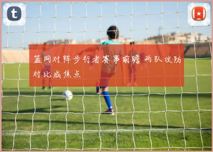 篮网对阵步行者赛事前瞻 两队攻防对比成焦点