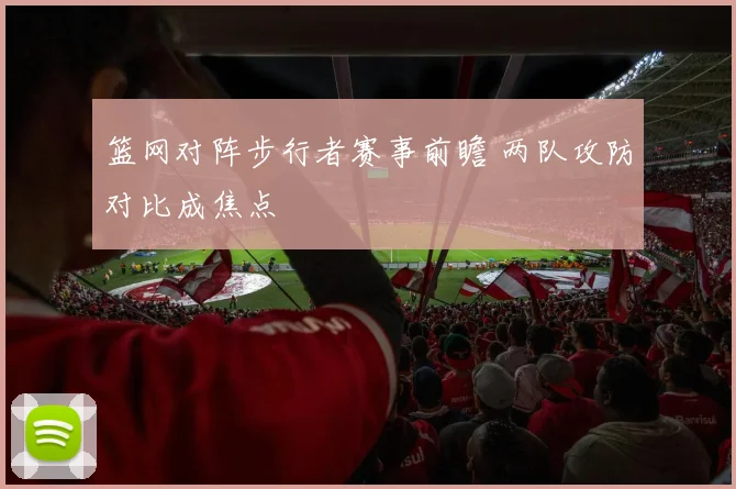 篮网对阵步行者赛事前瞻 两队攻防对比成焦点