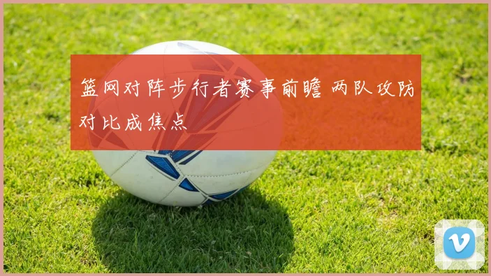 篮网对阵步行者赛事前瞻 两队攻防对比成焦点