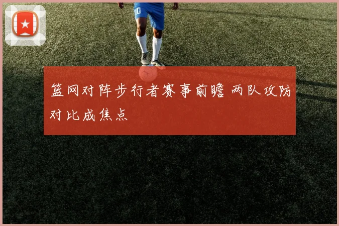 篮网对阵步行者赛事前瞻 两队攻防对比成焦点