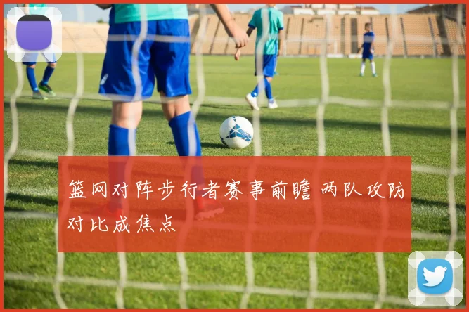 篮网对阵步行者赛事前瞻 两队攻防对比成焦点