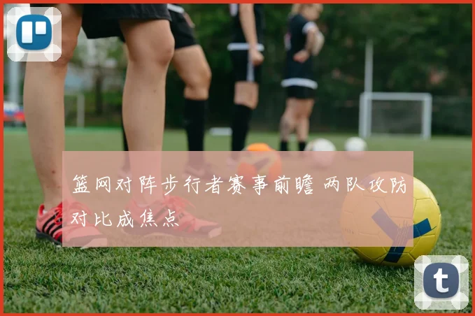 篮网对阵步行者赛事前瞻 两队攻防对比成焦点
