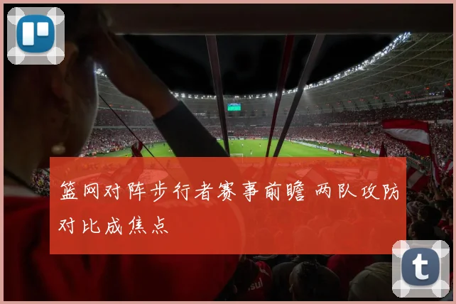 篮网对阵步行者赛事前瞻 两队攻防对比成焦点