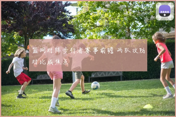篮网对阵步行者赛事前瞻 两队攻防对比成焦点
