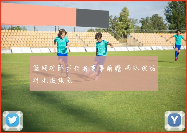 篮网对阵步行者赛事前瞻 两队攻防对比成焦点