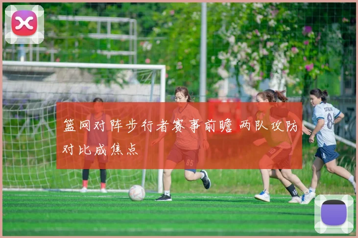 篮网对阵步行者赛事前瞻 两队攻防对比成焦点
