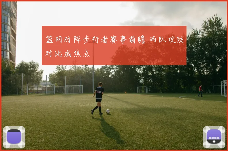 篮网对阵步行者赛事前瞻 两队攻防对比成焦点