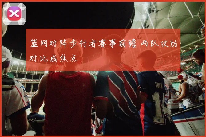篮网对阵步行者赛事前瞻 两队攻防对比成焦点