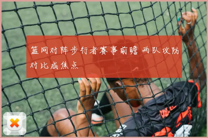 篮网对阵步行者赛事前瞻 两队攻防对比成焦点