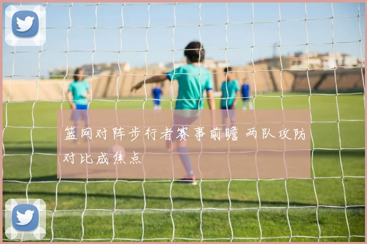 篮网对阵步行者赛事前瞻 两队攻防对比成焦点