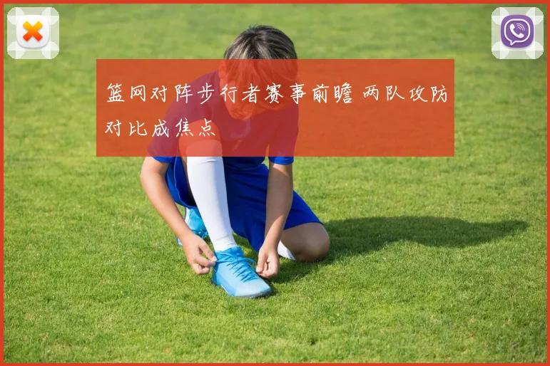篮网对阵步行者赛事前瞻 两队攻防对比成焦点