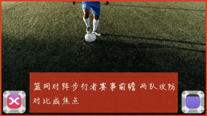 篮网对阵步行者赛事前瞻 两队攻防对比成焦点