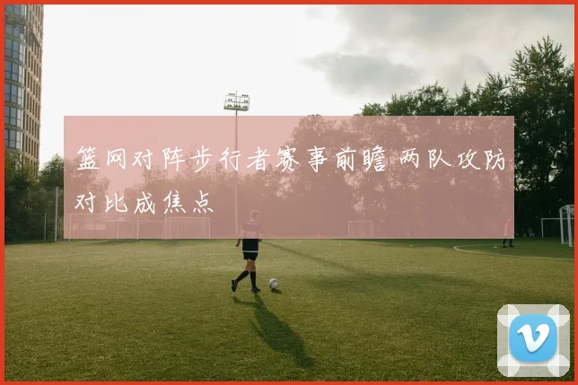 篮网对阵步行者赛事前瞻 两队攻防对比成焦点