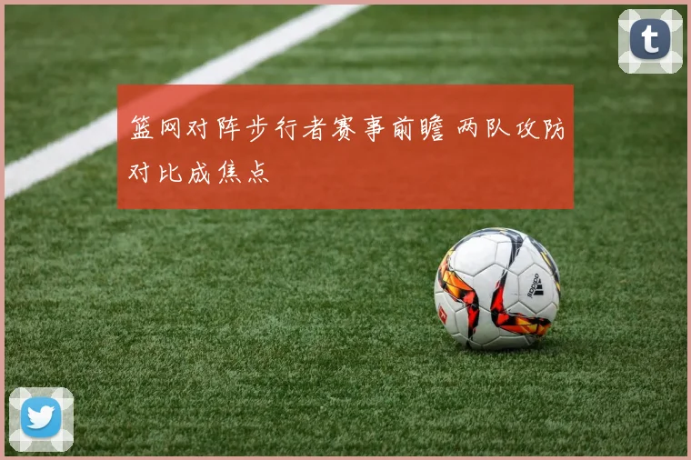 篮网对阵步行者赛事前瞻 两队攻防对比成焦点