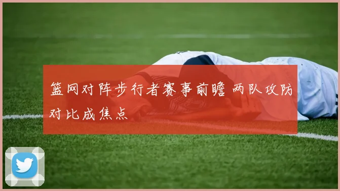 篮网对阵步行者赛事前瞻 两队攻防对比成焦点
