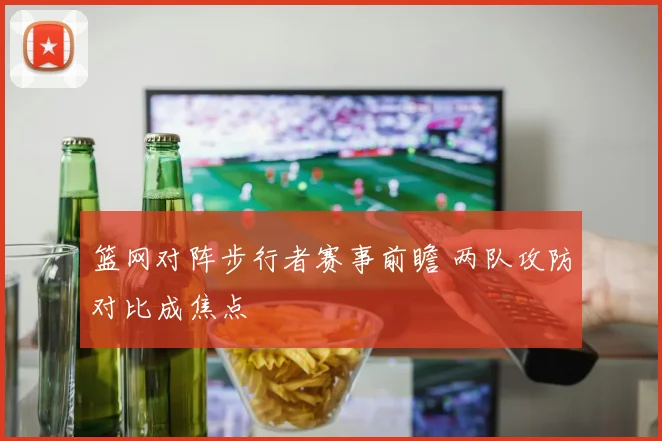 篮网对阵步行者赛事前瞻 两队攻防对比成焦点