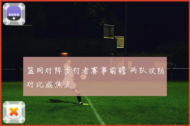 篮网对阵步行者赛事前瞻 两队攻防对比成焦点