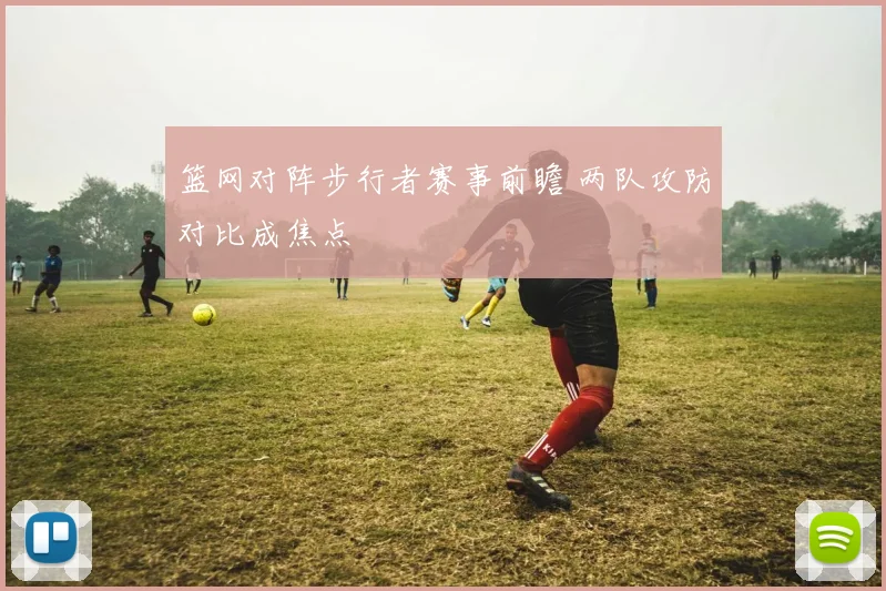 篮网对阵步行者赛事前瞻 两队攻防对比成焦点